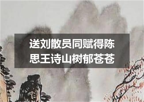 送刘散员同赋得陈思王诗山树郁苍苍