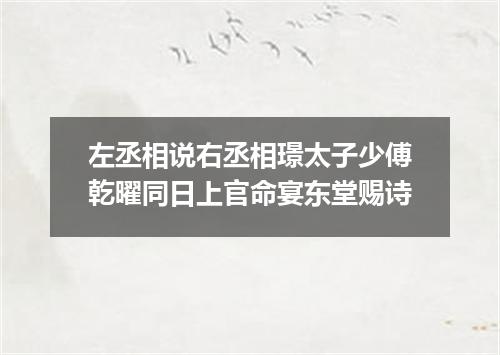 左丞相说右丞相璟太子少傅乾曜同日上官命宴东堂赐诗