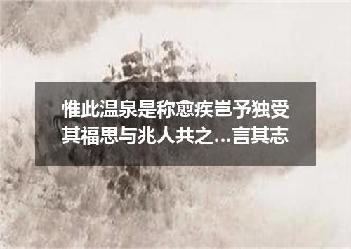 惟此温泉是称愈疾岂予独受其福思与兆人共之…言其志