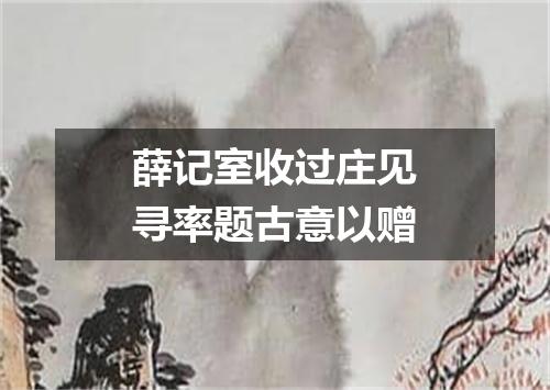 薛记室收过庄见寻率题古意以赠