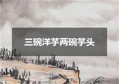 三碗洋芋两碗芋头