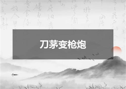 刀茅变枪炮