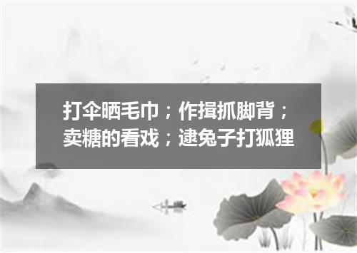 打伞晒毛巾；作揖抓脚背；卖糖的看戏；逮兔子打狐狸