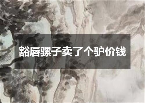 豁唇骡子卖了个驴价钱