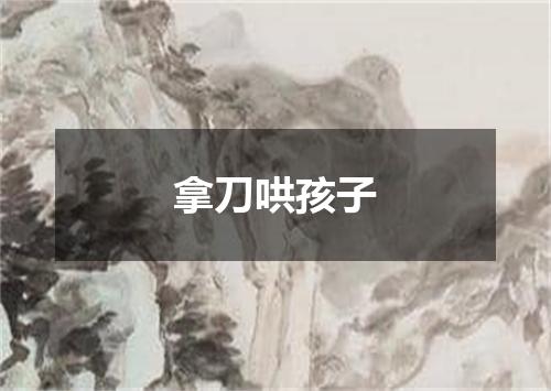 拿刀哄孩子