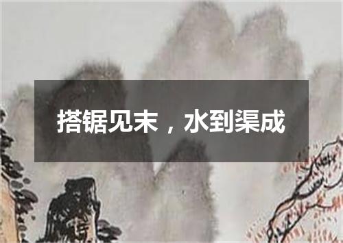 搭锯见末，水到渠成