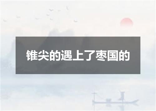 锥尖的遇上了枣国的