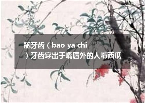 龅牙齿（bao ya chi）牙齿穿出于嘴唇外的人啃西瓜