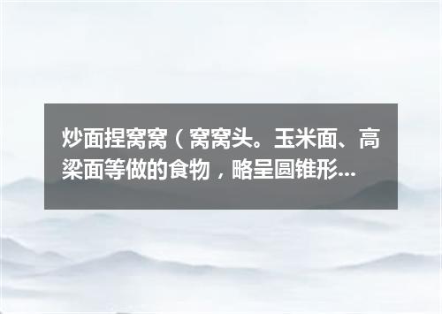 炒面捏窝窝（窝窝头。玉米面、高梁面等做的食物，略呈圆锥形，底下有窝儿）