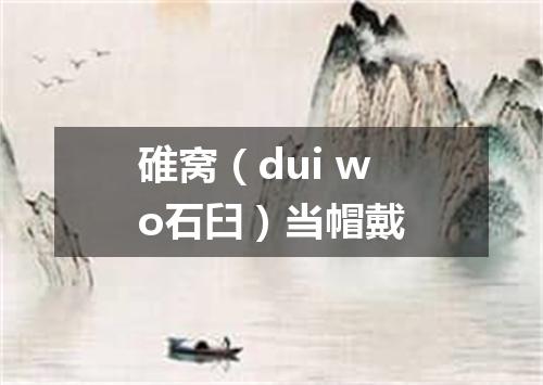 碓窝（dui wo石臼）当帽戴