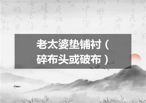 老太婆垫铺衬（碎布头或破布）