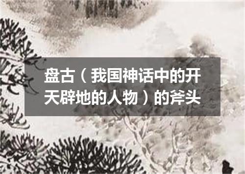 盘古（我国神话中的开天辟地的人物）的斧头