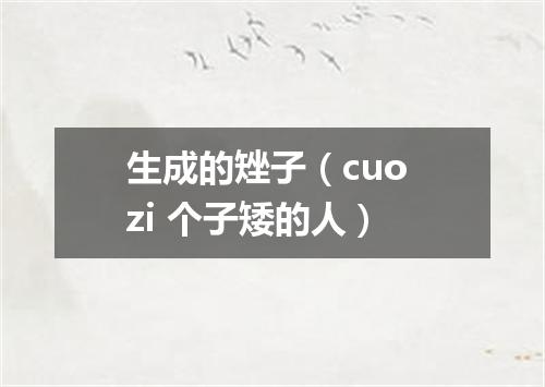 生成的矬子（cuo zi 个子矮的人）