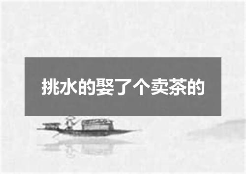 挑水的娶了个卖茶的