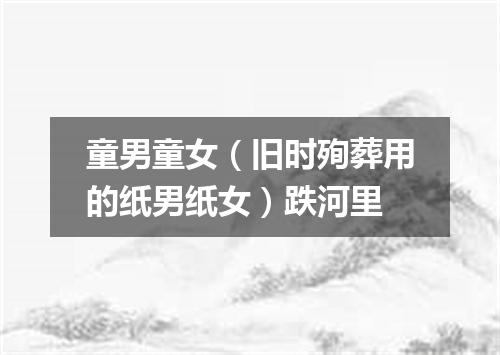 童男童女（旧时殉葬用的纸男纸女）跌河里