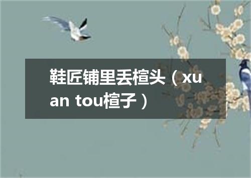 鞋匠铺里丢楦头（xuan tou楦子）