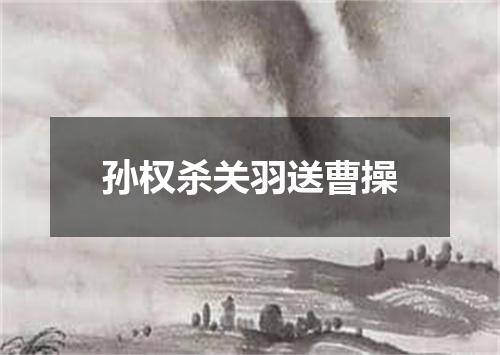 孙权杀关羽送曹操