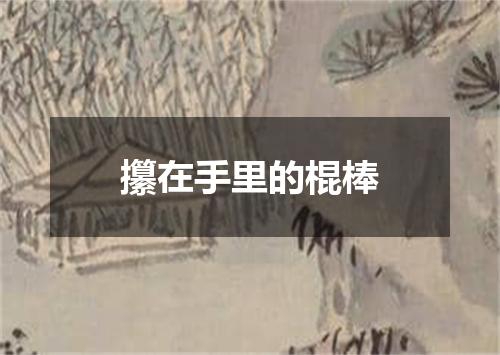 攥在手里的棍棒