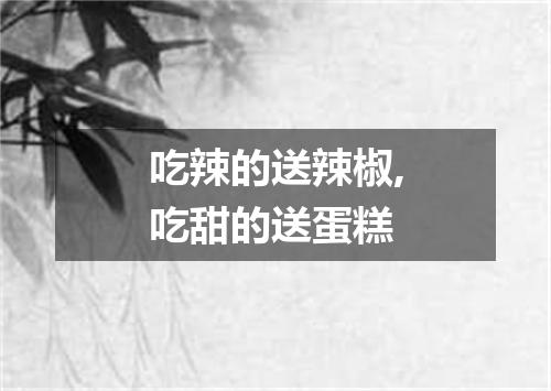 吃辣的送辣椒,吃甜的送蛋糕