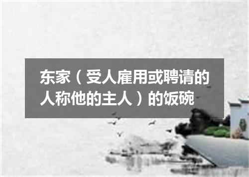 东家（受人雇用或聘请的人称他的主人）的饭碗