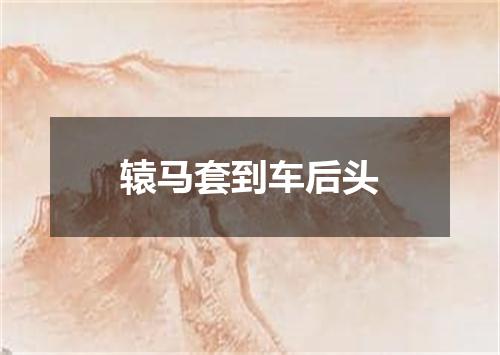 辕马套到车后头