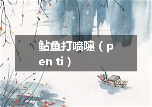 鲇鱼打喷嚏（pen ti）