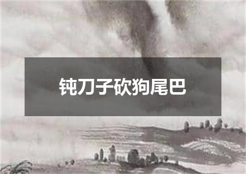 钝刀子砍狗尾巴