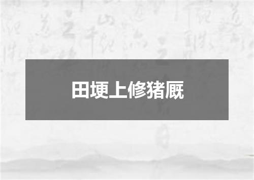 田埂上修猪厩