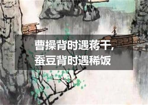 曹操背时遇蒋干,蚕豆背时遇稀饭