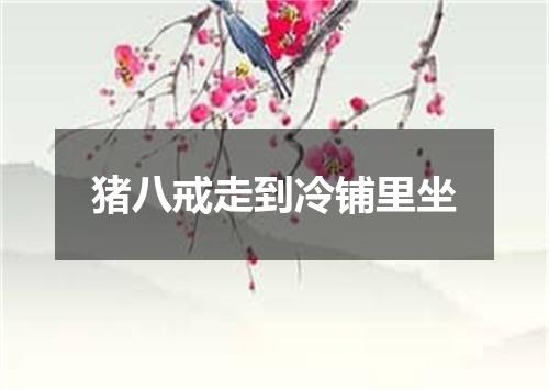 猪八戒走到冷铺里坐
